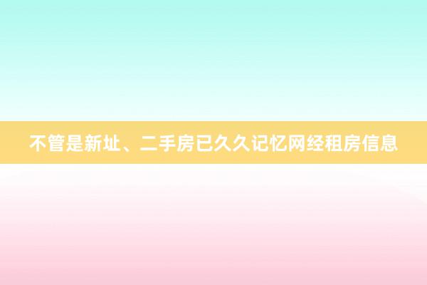 不管是新址、二手房已久久记忆网经租房信息