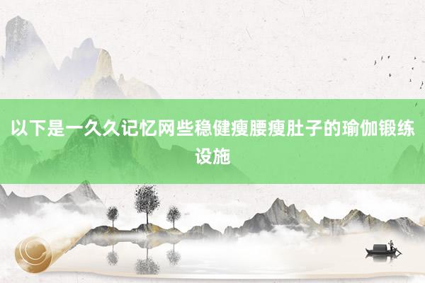 以下是一久久记忆网些稳健瘦腰瘦肚子的瑜伽锻练设施