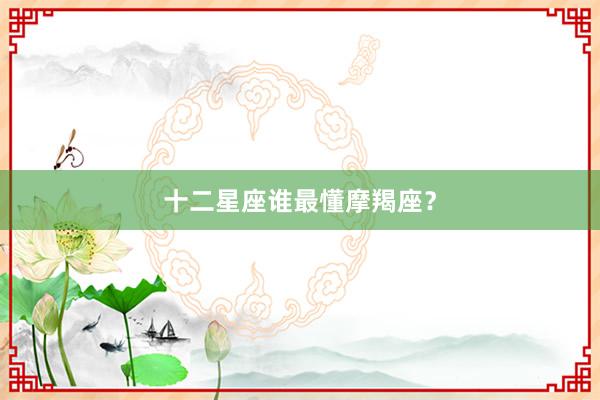 十二星座谁最懂摩羯座？