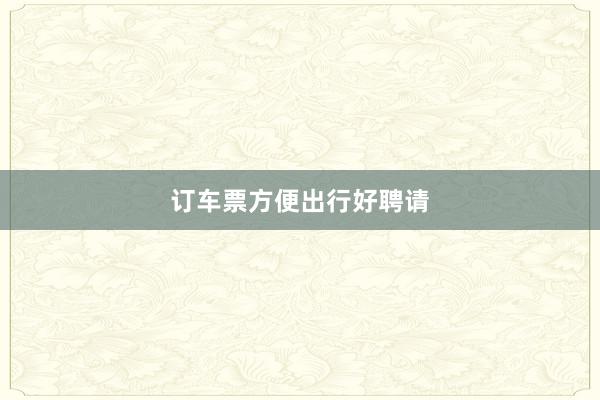订车票方便出行好聘请