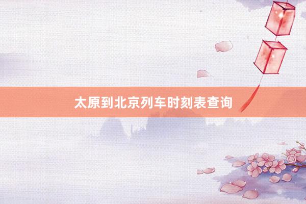 太原到北京列车时刻表查询