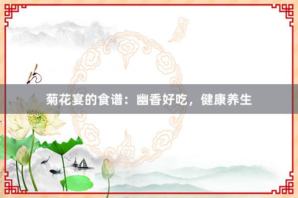 菊花宴的食谱：幽香好吃，健康养生